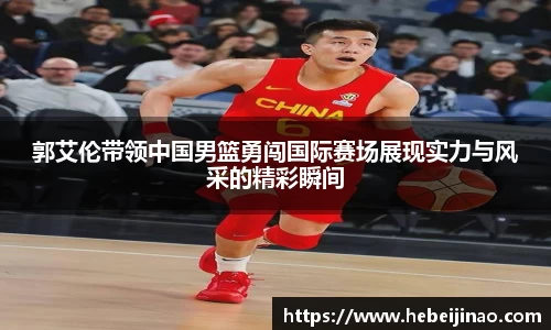 郭艾伦带领中国男篮勇闯国际赛场展现实力与风采的精彩瞬间