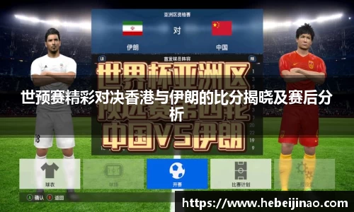 世预赛精彩对决香港与伊朗的比分揭晓及赛后分析